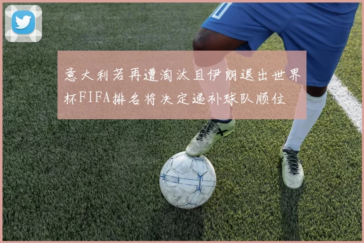 意大利若再遭淘汰且伊朗退出世界杯FIFA排名将决定递补球队顺位