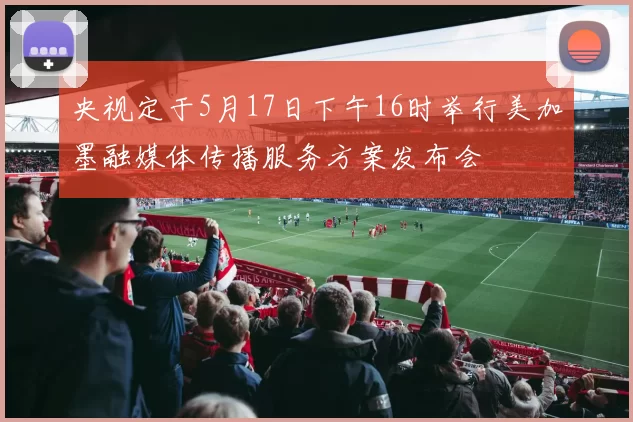 央视定于5月17日下午16时举行美加墨融媒体传播服务方案发布会