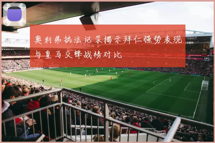 奥利弗执法记录揭示拜仁强势表现与皇马交锋战绩对比