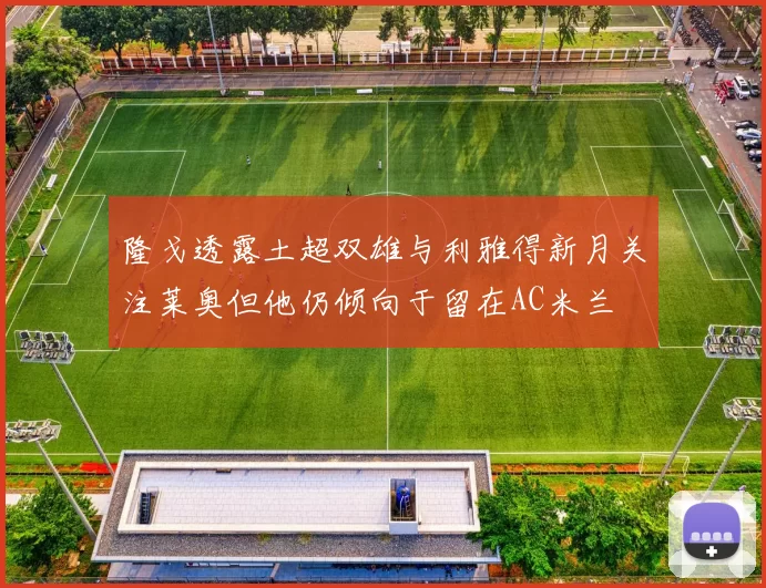隆戈透露土超双雄与利雅得新月关注莱奥但他仍倾向于留在AC米兰
