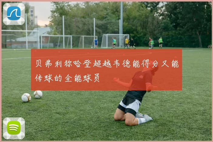 贝弗利称哈登超越韦德能得分又能传球的全能球员