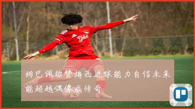 姆巴佩称赞梅西进球能力自信未来能超越偶像成传奇
