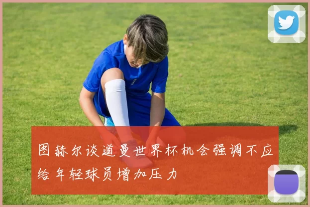 图赫尔谈道曼世界杯机会强调不应给年轻球员增加压力