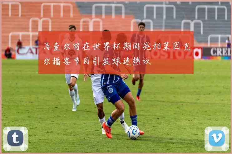 马奎尔将在世界杯期间亮相莱因克尔播客节目引发球迷热议