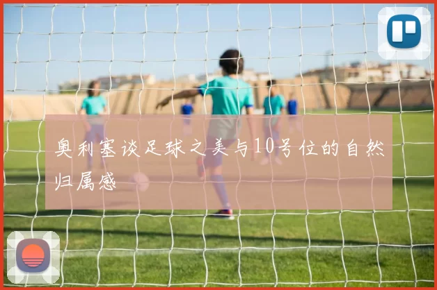奥利塞谈足球之美与10号位的自然归属感