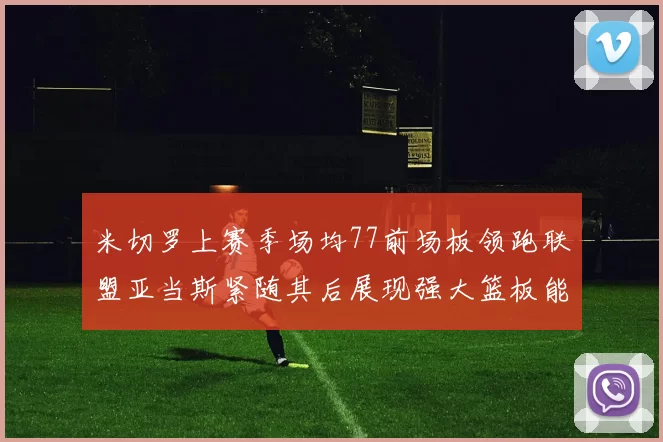 米切罗上赛季场均77前场板领跑联盟亚当斯紧随其后展现强大篮板能力