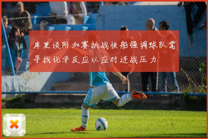 库里谈附加赛挑战快船强调球队需寻找化学反应以应对连战压力