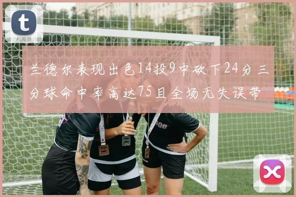兰德尔表现出色14投9中砍下24分三分球命中率高达75且全场无失误带领球队获胜