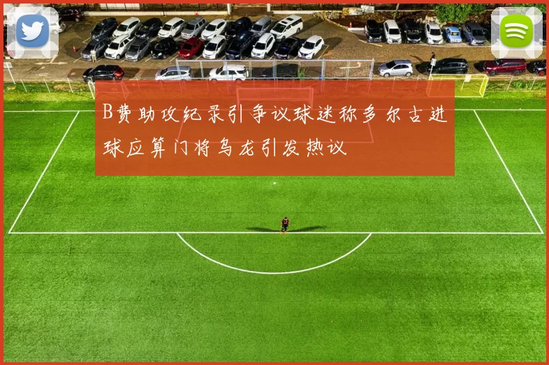 B费助攻纪录引争议球迷称多尔古进球应算门将乌龙引发热议