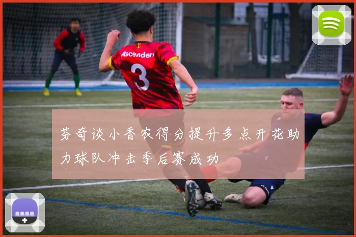 芬奇谈小香农得分提升多点开花助力球队冲击季后赛成功