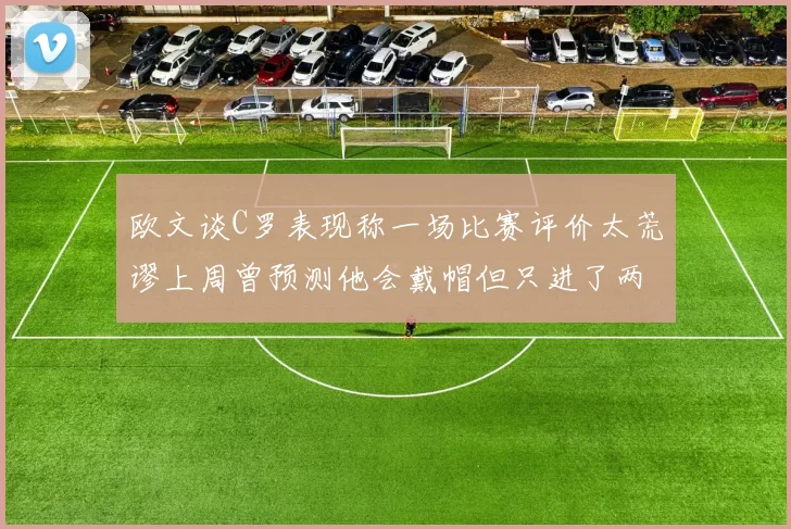 欧文谈C罗表现称一场比赛评价太荒谬上周曾预测他会戴帽但只进了两个球