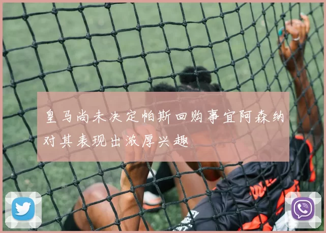 皇马尚未决定帕斯回购事宜阿森纳对其表现出浓厚兴趣