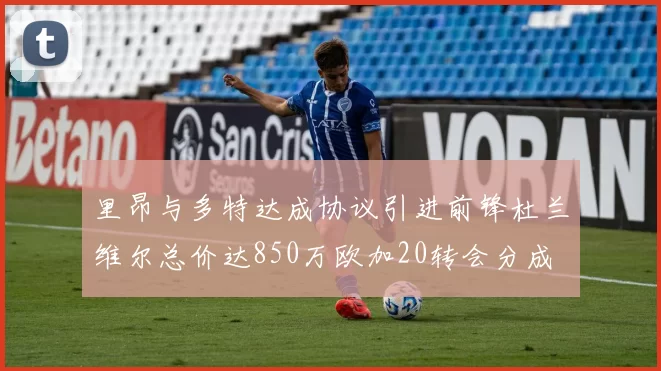 里昂与多特达成协议引进前锋杜兰维尔总价达850万欧加20转会分成