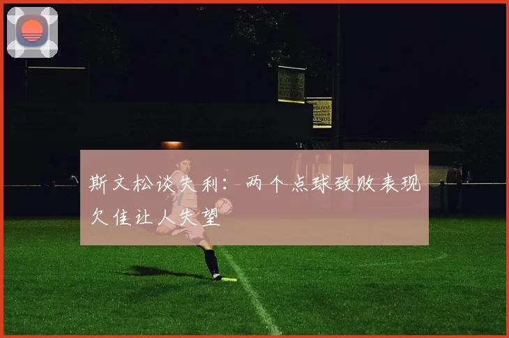 斯文松谈失利：两个点球致败表现欠佳让人失望