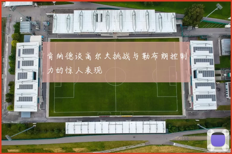肯纳德谈高尔夫挑战与勒布朗控制力的惊人表现