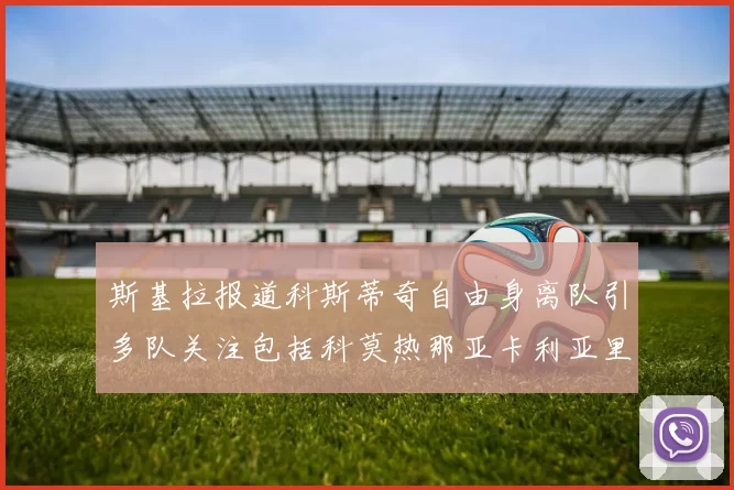 斯基拉报道科斯蒂奇自由身离队引多队关注包括科莫热那亚卡利亚里与土超球队