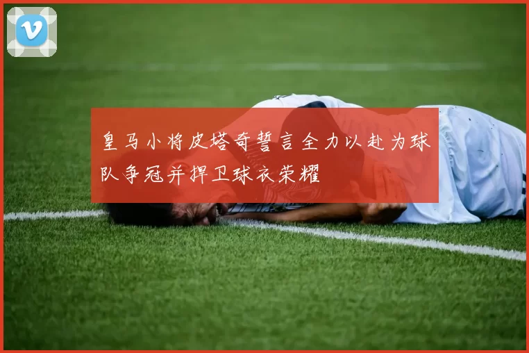 皇马小将皮塔奇誓言全力以赴为球队争冠并捍卫球衣荣耀