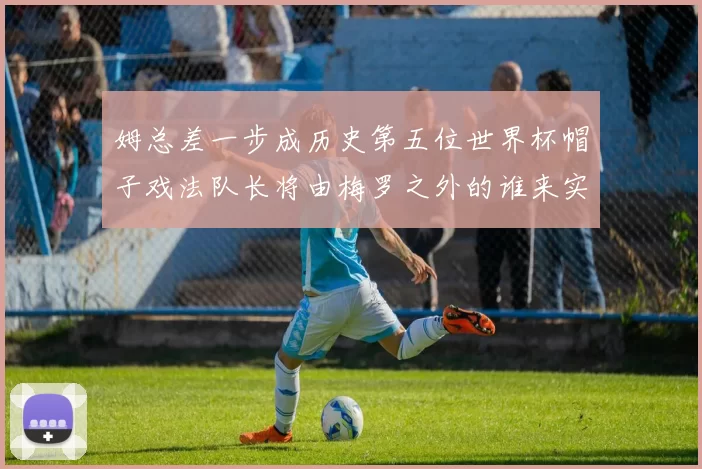 姆总差一步成历史第五位世界杯帽子戏法队长将由梅罗之外的谁来实现
