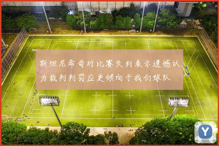 斯坦尼希奇对比赛失利表示遗憾认为裁判判罚应更倾向于我们球队