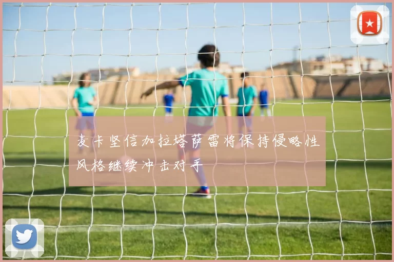 麦卡坚信加拉塔萨雷将保持侵略性风格继续冲击对手