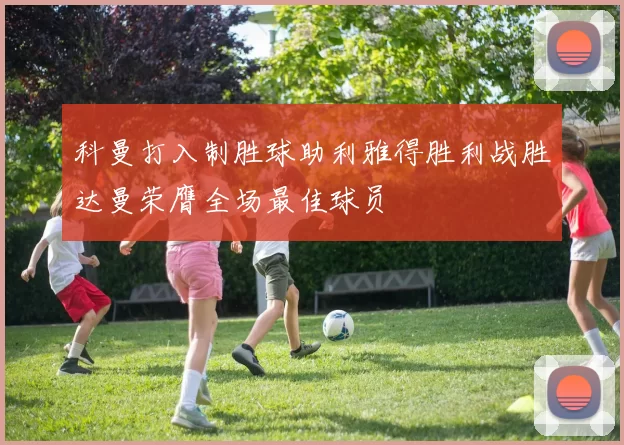 科曼打入制胜球助利雅得胜利战胜达曼荣膺全场最佳球员