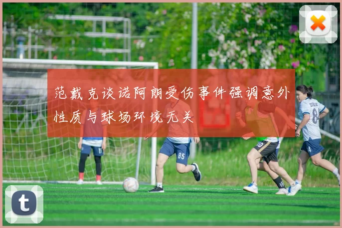 范戴克谈诺阿朗受伤事件强调意外性质与球场环境无关